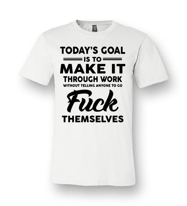 Today S Goal Is To Make It Through Work Without Telling Anyone To Go Fuck Themselves Unisex Premium T Shirt Dreamstees Com Amazon Best Seller T Shirts